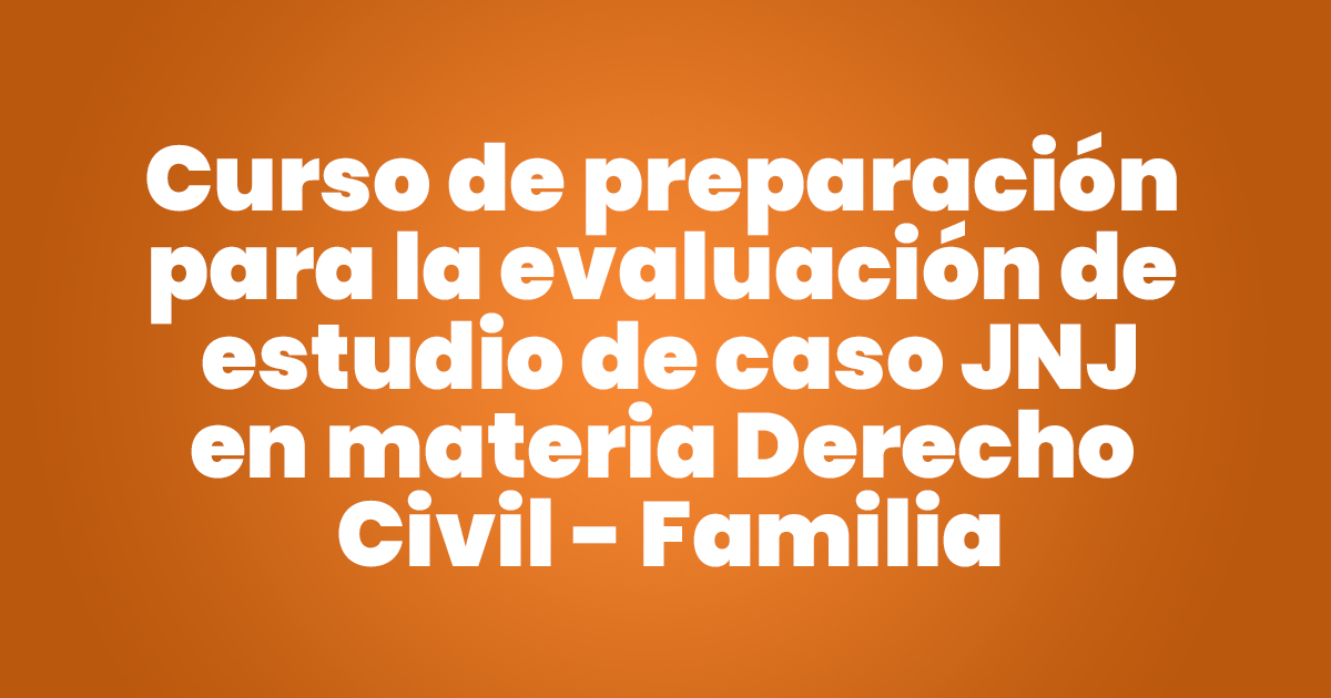 Curso de preparación para la evaluación de estudio de caso JNJ en materia de Derecho Civil y Familia. Inicio: 25 de julio de 2025